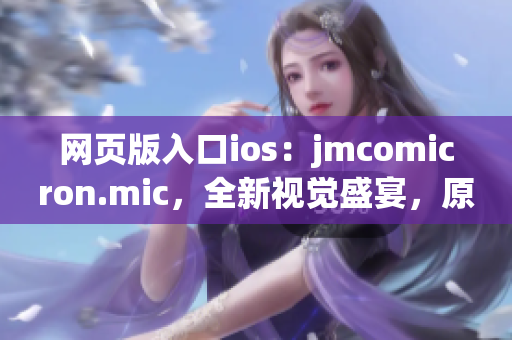 网页版入口ios：jmcomicron.mic，全新视觉盛宴，原创漫画任你畅享