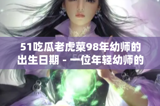 51吃瓜老虎菜98年幼师的出生日期 - 一位年轻幼师的成长之路