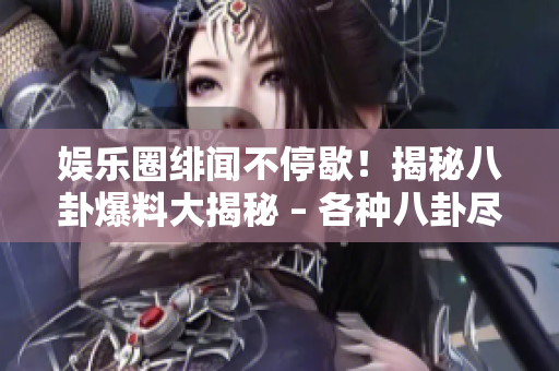 娱乐圈绯闻不停歇！揭秘八卦爆料大揭秘 – 各种八卦尽在眼前