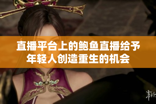 直播平台上的鲍鱼直播给予年轻人创造重生的机会