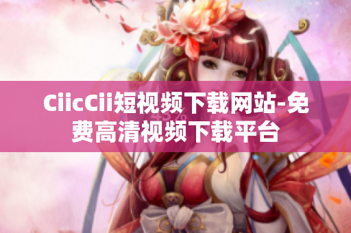 CiicCii短视频下载网站-免费高清视频下载平台