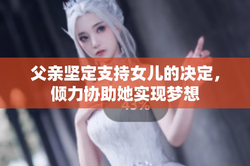 父亲坚定支持女儿的决定，倾力协助她实现梦想
