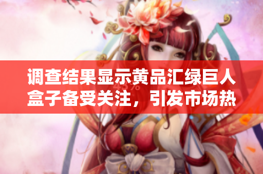 调查结果显示黄品汇绿巨人盒子备受关注，引发市场热议