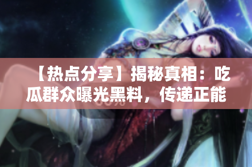 【热点分享】揭秘真相：吃瓜群众曝光黑料，传递正能量！