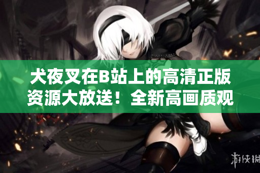 犬夜叉在B站上的高清正版资源大放送！全新高画质观看体验，限时赏析不容错过！