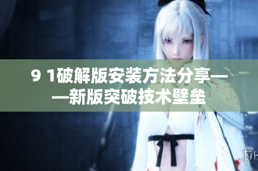 9 1破解版安装方法分享——新版突破技术壁垒