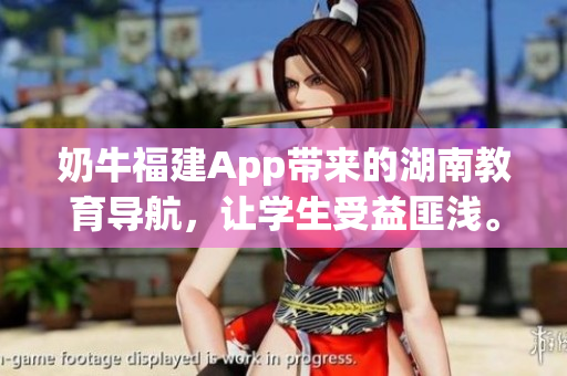 奶牛福建App带来的湖南教育导航，让学生受益匪浅。