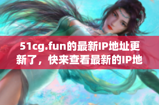51cg.fun的最新IP地址更新了，快来查看最新的IP地址吧