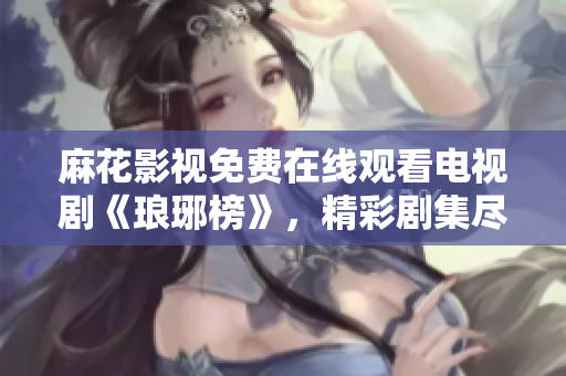 麻花影视免费在线观看电视剧《琅琊榜》，精彩剧集尽情享受！