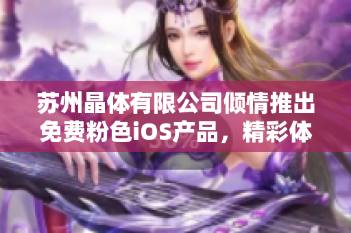 苏州晶体有限公司倾情推出免费粉色iOS产品，精彩体验尽在握间