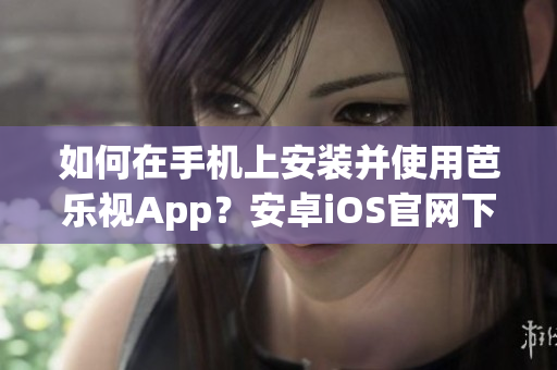 如何在手机上安装并使用芭乐视App？安卓iOS官网下载教程！