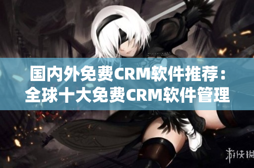 国内外免费CRM软件推荐：全球十大免费CRM软件管理系统汇总