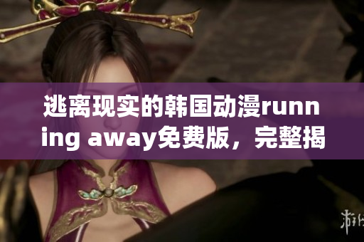 逃离现实的韩国动漫running away免费版，完整揭秘!