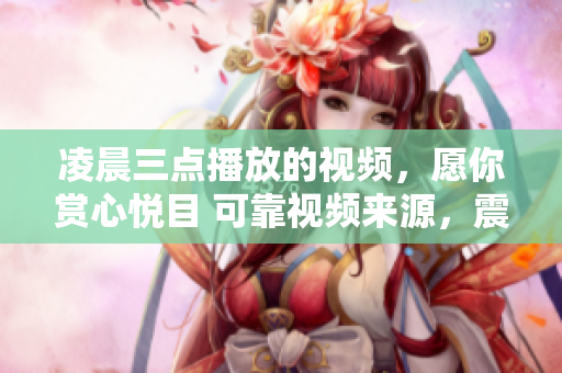 凌晨三点播放的视频，愿你赏心悦目 可靠视频来源，震撼视听体验