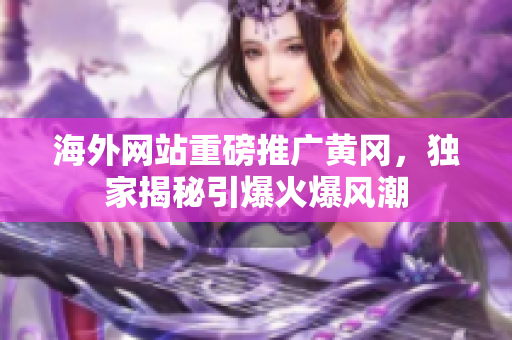 海外网站重磅推广黄冈，独家揭秘引爆火爆风潮