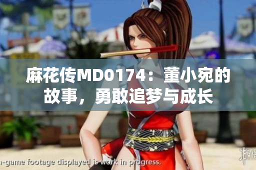 麻花传MD0174：董小宛的故事，勇敢追梦与成长