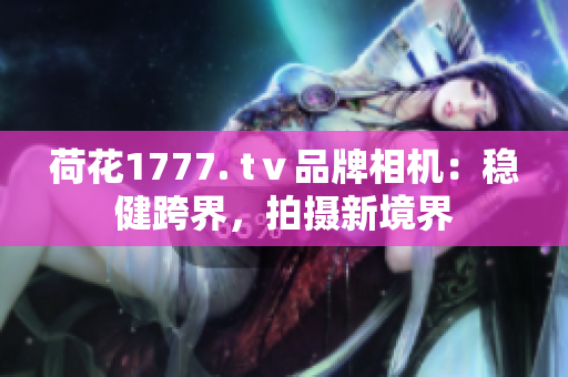 荷花1777. tⅴ品牌相机：稳健跨界，拍摄新境界