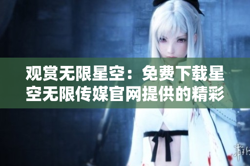 观赏无限星空：免费下载星空无限传媒官网提供的精彩内容