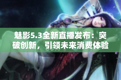 魅影5.3全新直播发布：突破创新，引领未来消费体验