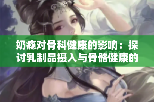 奶瘾对骨科健康的影响：探讨乳制品摄入与骨骼健康的关系