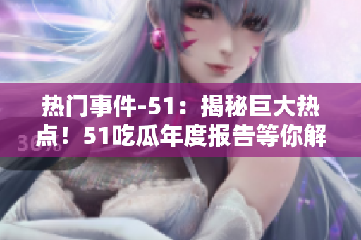 热门事件-51：揭秘巨大热点！51吃瓜年度报告等你解锁，玩转热门话题！