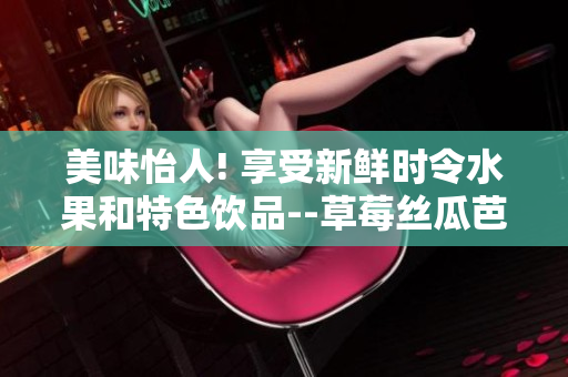 美味怡人! 享受新鲜时令水果和特色饮品--草莓丝瓜芭乐鸭脖奶茶的绝妙口感！
