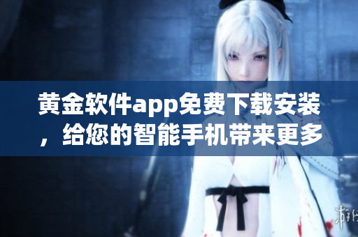 黄金软件app免费下载安装，给您的智能手机带来更多黄金体验