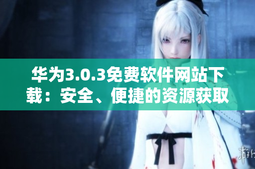 华为3.0.3免费软件网站下载：安全、便捷的资源获取