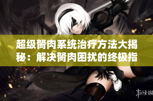 超级胬肉系统治疗方法大揭秘：解决胬肉困扰的终极指南