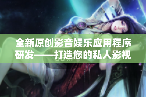全新原创影音娱乐应用程序研发——打造您的私人影视天地