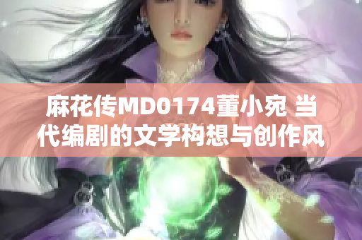 麻花传MD0174董小宛 当代编剧的文学构想与创作风格探析