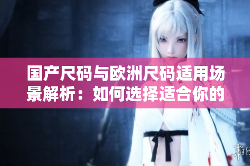 国产尺码与欧洲尺码适用场景解析：如何选择适合你的服装尺码