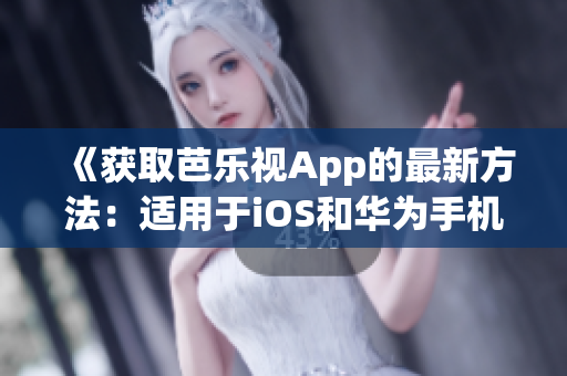 《获取芭乐视App的最新方法：适用于iOS和华为手机的下载指南》