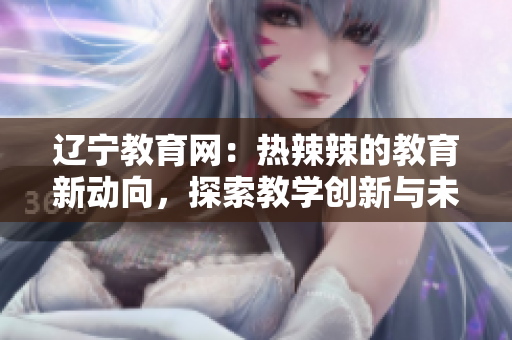 辽宁教育网：热辣辣的教育新动向，探索教学创新与未来发展