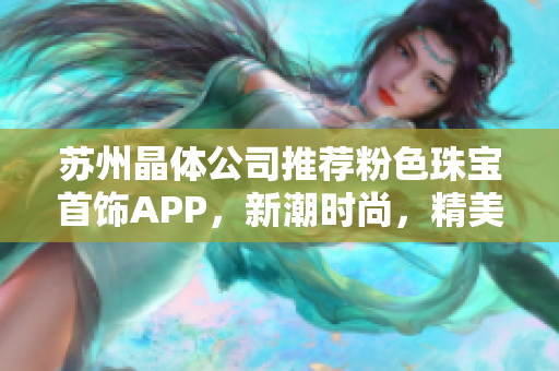 苏州晶体公司推荐粉色珠宝首饰APP，新潮时尚，精美优质
