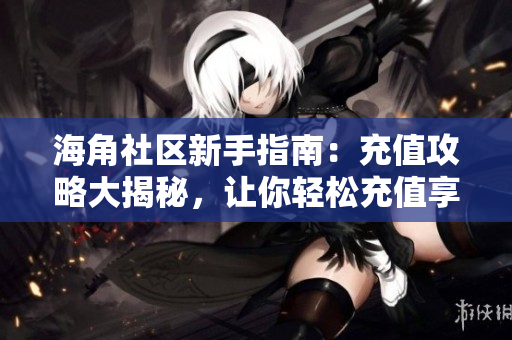 海角社区新手指南：充值攻略大揭秘，让你轻松充值享受便捷服务