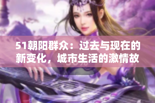 51朝阳群众：过去与现在的新变化，城市生活的激情故事