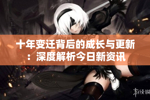十年变迁背后的成长与更新：深度解析今日新资讯