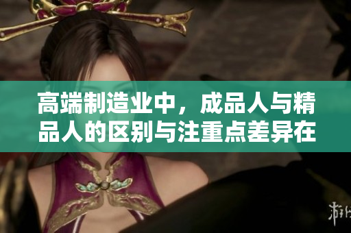 高端制造业中，成品人与精品人的区别与注重点差异在哪？