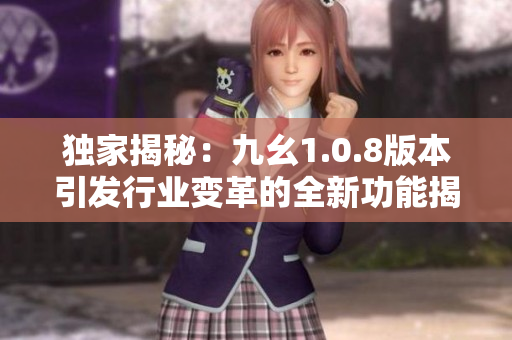 独家揭秘：九幺1.0.8版本引发行业变革的全新功能揭秘