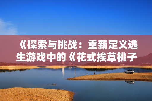 《探索与挑战：重新定义逃生游戏中的《花式挨草桃子灯》》