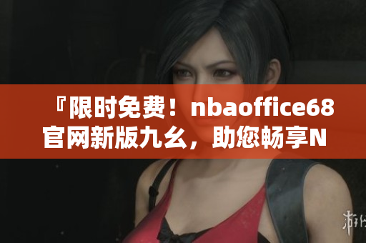 『限时免费！nbaoffice68官网新版九幺，助您畅享NBA精彩赛事』
