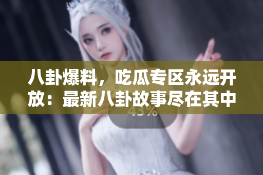 八卦爆料，吃瓜专区永远开放：最新八卦故事尽在其中