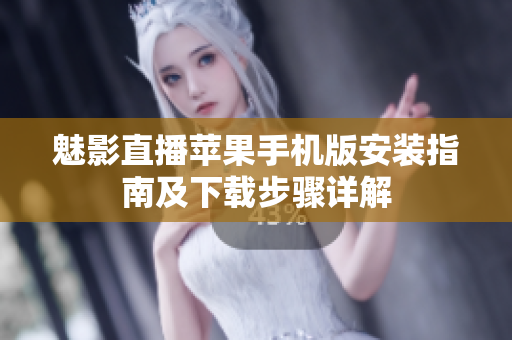 魅影直播苹果手机版安装指南及下载步骤详解