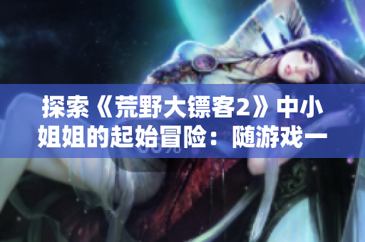 探索《荒野大镖客2》中小姐姐的起始冒险：随游戏一同启程，沉浸于惊险刺激的开端