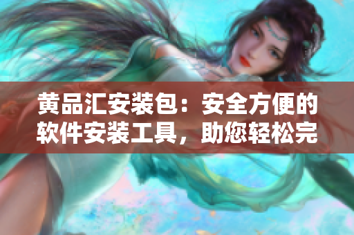 黄品汇安装包：安全方便的软件安装工具，助您轻松完成软件安装和更新