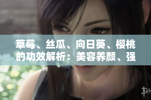 草莓、丝瓜、向日葵、樱桃的功效解析：美容养颜、强身健体，营养丰富，健康生活的选择