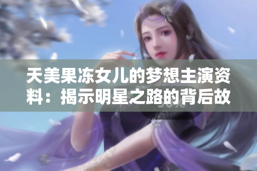 天美果冻女儿的梦想主演资料：揭示明星之路的背后故事