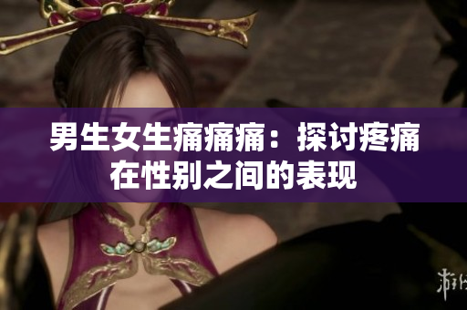男生女生痛痛痛：探讨疼痛在性别之间的表现