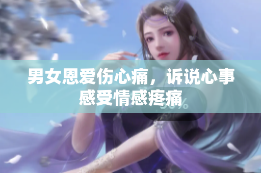 男女恩爱伤心痛，诉说心事感受情感疼痛